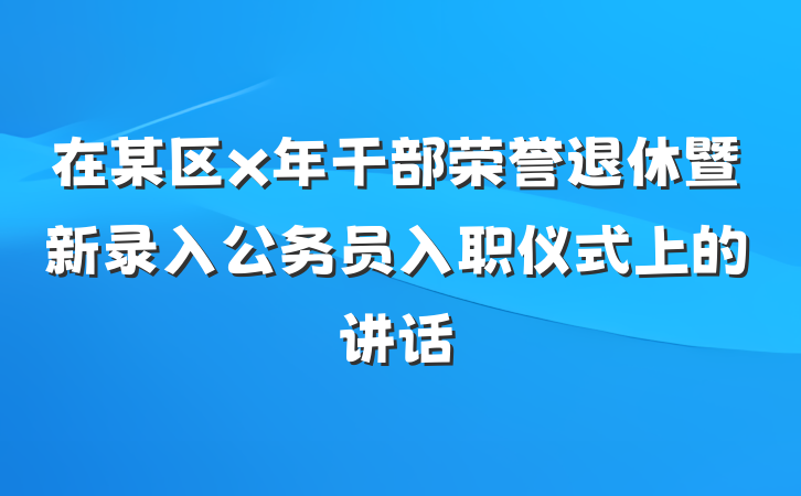 在某区x年干部荣誉退休暨新录入公务员入职仪式上的讲话