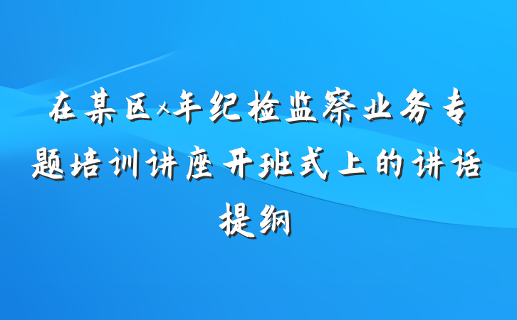 在某区x年纪检监察业务专题培训讲座开班式上的讲话提纲