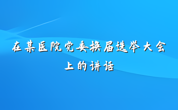 在某医院党委换届选举大会上的讲话