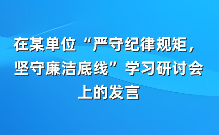 在某单位“严守纪律规矩，坚守廉洁底线”学习研讨会上的发言