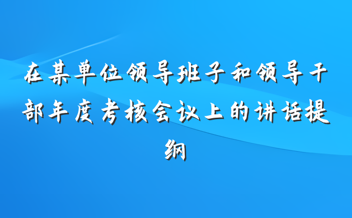 在某单位领导班子和领导干部年度考核会议上的讲话提纲