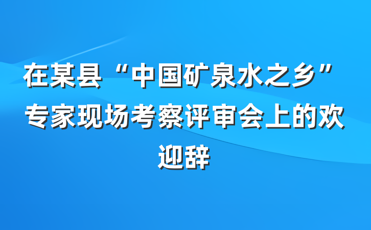 在某县“中国矿泉水之乡”专家现场考察评审会上的欢迎辞