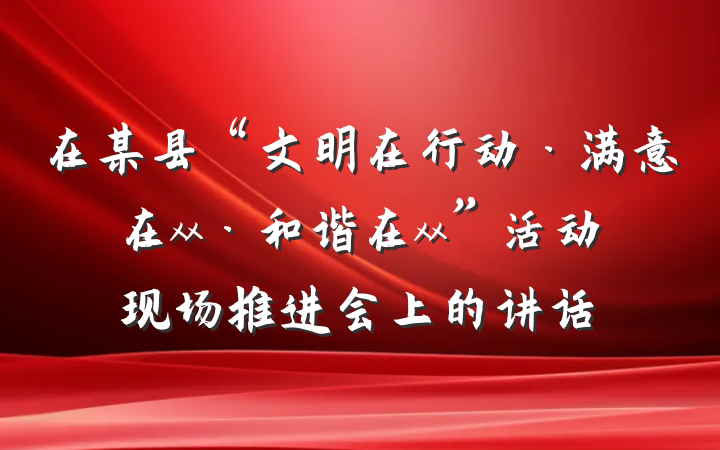 在某县“文明在行动·满意在xx·和谐在xx”活动现场推进会上的讲话
