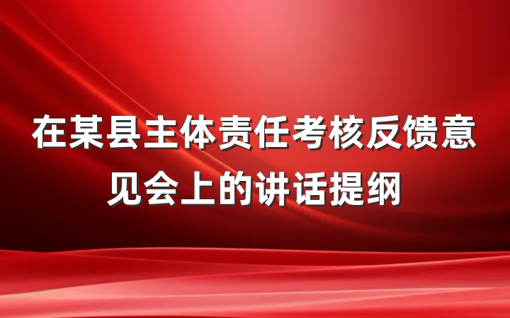 在某县主体责任考核反馈意见会上的讲话提纲