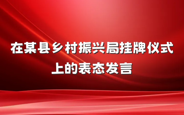 在某县乡村振兴局挂牌仪式上的表态发言