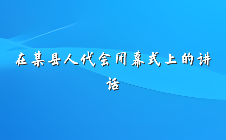 在某县人代会闭幕式上的讲话