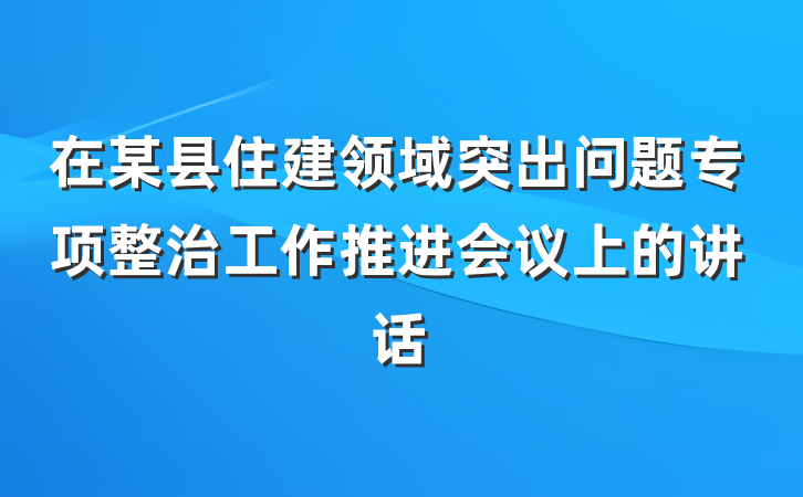 在某县住建领域突出问题专项整治工作推进会议上的讲话