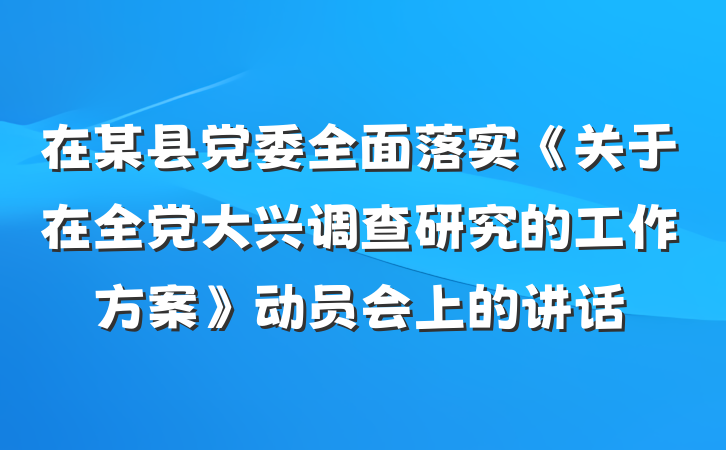 在某县党委全面落实《关于在全党大兴调查研究的工作方案》动员会上的讲话