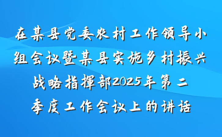 在某县党委农村工作领导小组会议暨某县实施乡村振兴战略指挥部2025年第二季度工作会议上的讲话