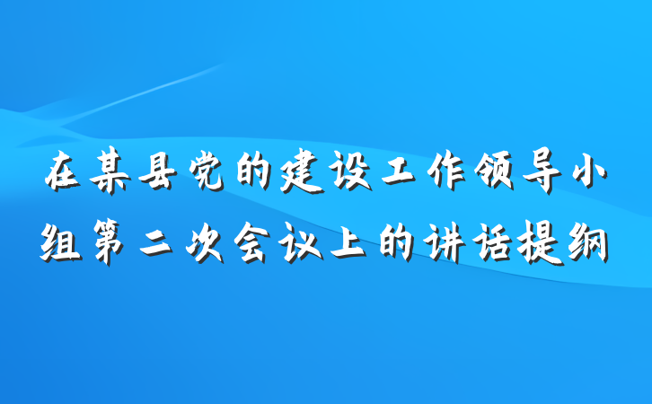 在某县党的建设工作领导小组第二次会议上的讲话提纲