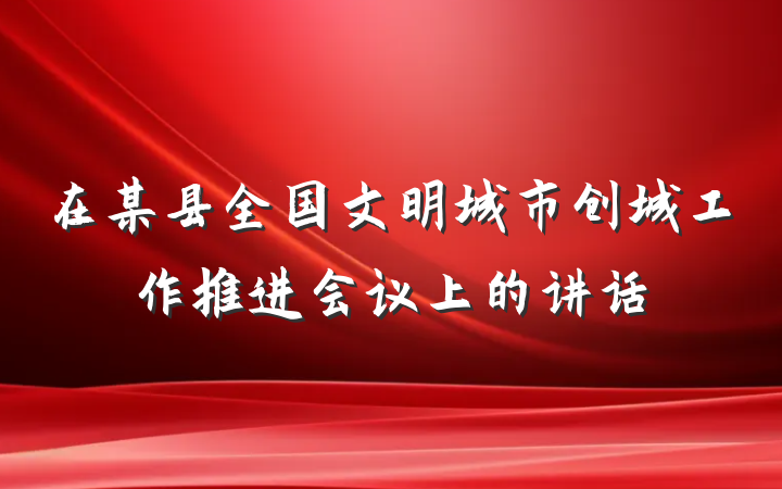 在某县全国文明城市创城工作推进会议上的讲话