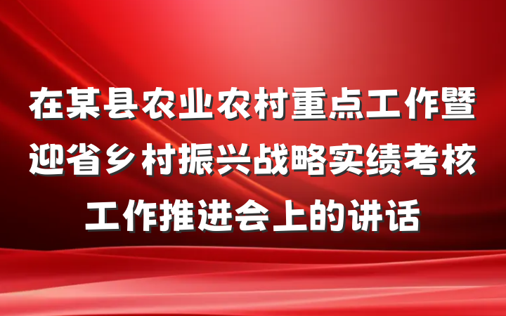 在某县农业农村重点工作暨迎省乡村振兴战略实绩考核工作推进会上的讲话