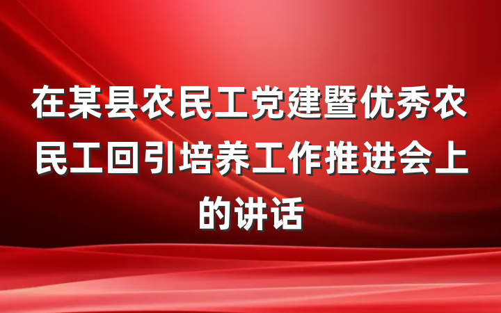 在某县农民工党建暨优秀农民工回引培养工作推进会上的讲话