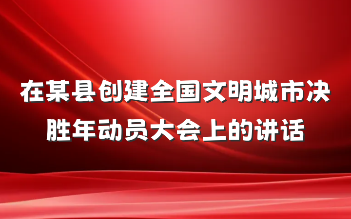 在某县创建全国文明城市决胜年动员大会上的讲话
