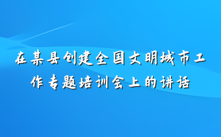 在某县创建全国文明城市工作专题培训会上的讲话