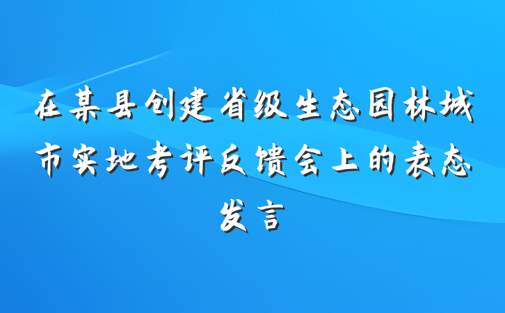 在某县创建省级生态园林城市实地考评反馈会上的表态发言