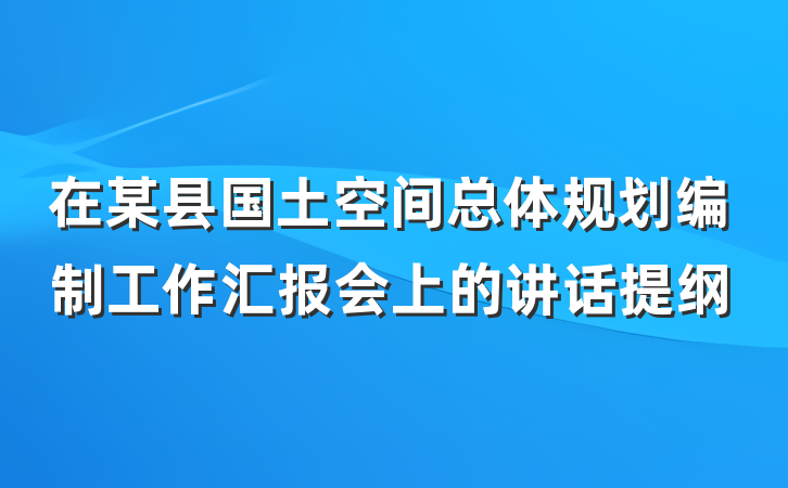 在某县国土空间总体规划编制工作汇报会上的讲话提纲
