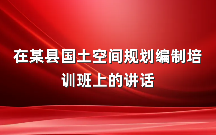 在某县国土空间规划编制培训班上的讲话