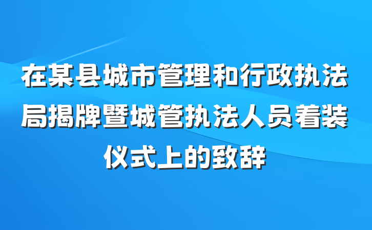 在某县城市管理和行政执法局揭牌暨城管执法人员着装仪式上的致辞