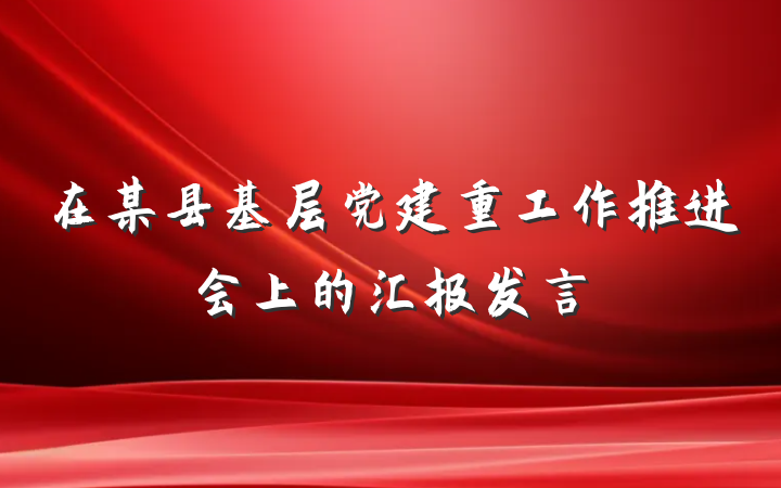 在某县基层党建重工作推进会上的汇报发言