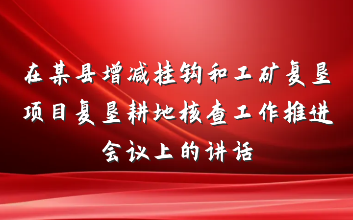 在某县增减挂钩和工矿复垦项目复垦耕地核查工作推进会议上的讲话