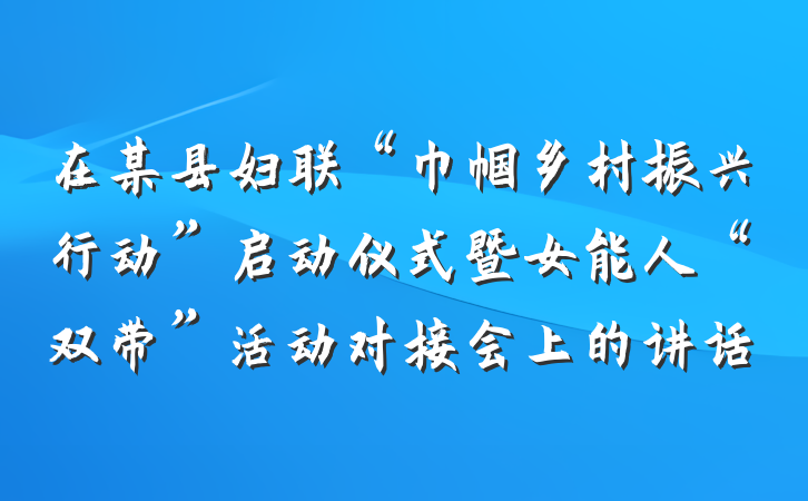 在某县妇联“巾帼乡村振兴行动”启动仪式暨女能人“双带”活动对接会上的讲话