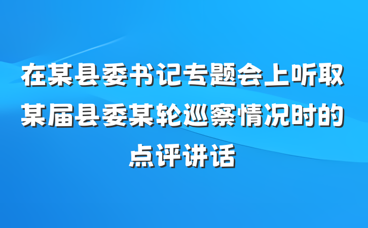 在某县委书记专题会上听取某届县委某轮巡察情况时的点评讲话