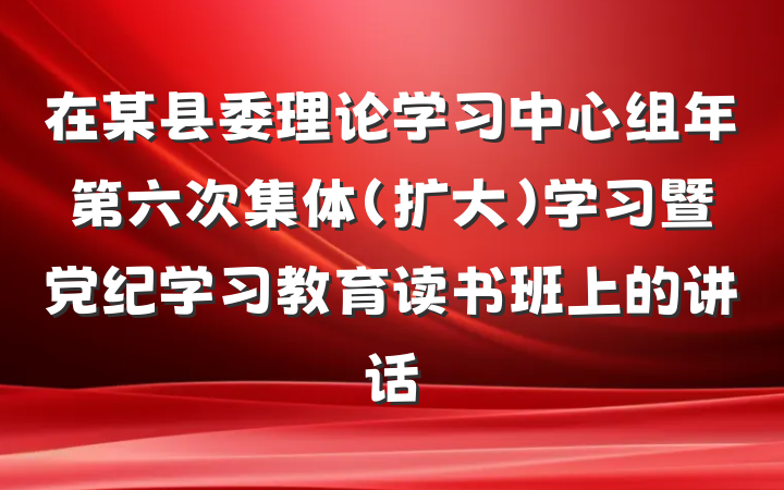 在某县委理论学习中心组年第六次集体（扩大）学习暨党纪学习教育读书班上的讲话