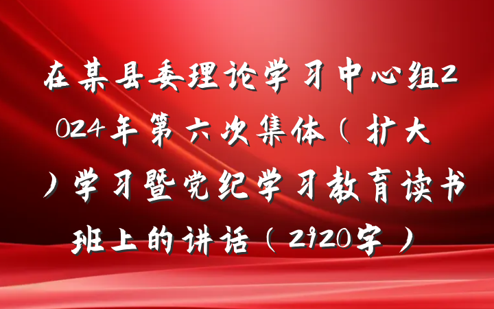 在某县委理论学习中心组2024年第六次集体（扩大）学习暨党纪学习教育读书班上的讲话（2920字）