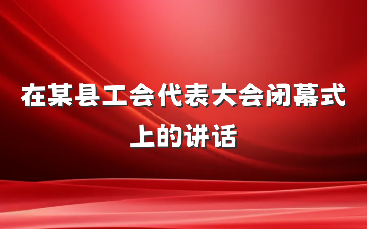 在某县工会代表大会闭幕式上的讲话