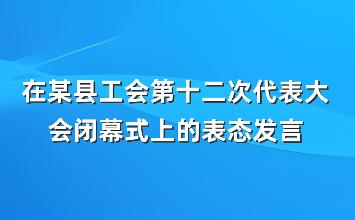 在某县工会第十二次代表大会闭幕式上的表态发言