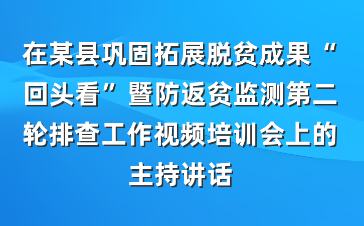 在某县巩固拓展脱贫成果“回头看”暨防返贫监测第二轮排查工作视频培训会上的主持讲话
