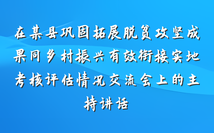 在某县巩固拓展脱贫攻坚成果同乡村振兴有效衔接实地考核评估情况交流会上的主持讲话