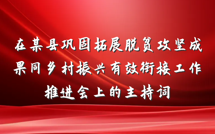 在某县巩固拓展脱贫攻坚成果同乡村振兴有效衔接工作推进会上的主持词