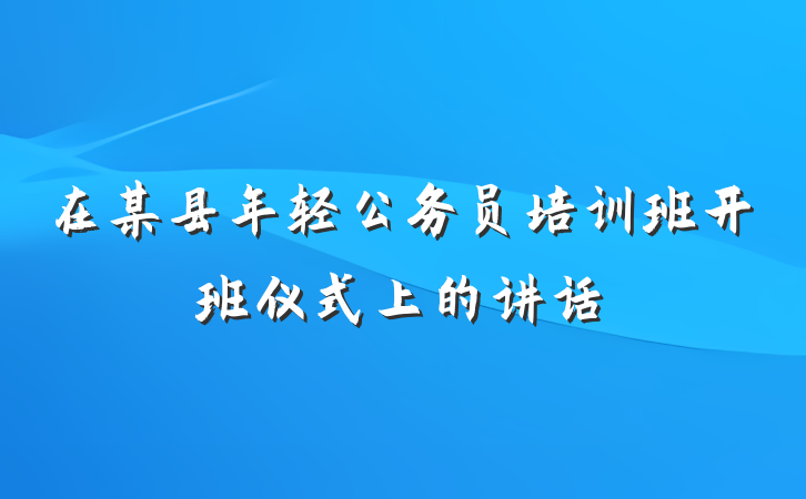 在某县年轻公务员培训班开班仪式上的讲话