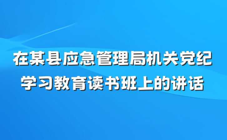 在某县应急管理局机关党纪学习教育读书班上的讲话
