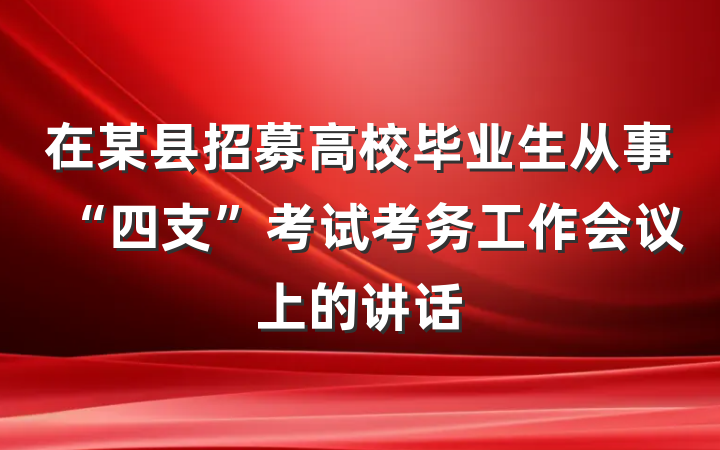 在某县招募高校毕业生从事“四支”考试考务工作会议上的讲话