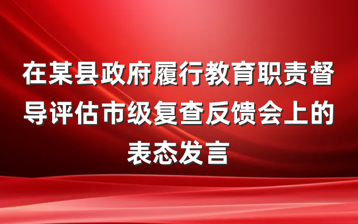 在某县政府履行教育职责督导评估市级复查反馈会上的表态发言