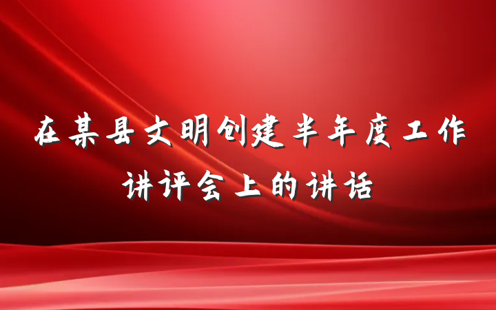 在某县文明创建半年度工作讲评会上的讲话