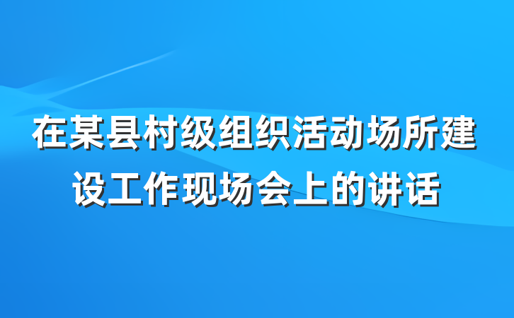 在某县村级组织活动场所建设工作现场会上的讲话