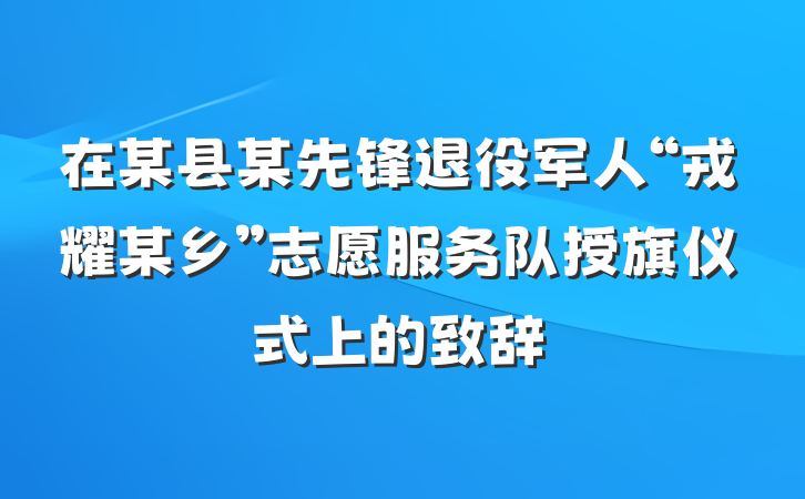 在某县某先锋退役军人“戎耀某乡”志愿服务队授旗仪式上的致辞