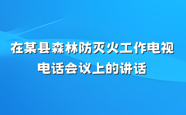 在某县森林防灭火工作电视电话会议上的讲话