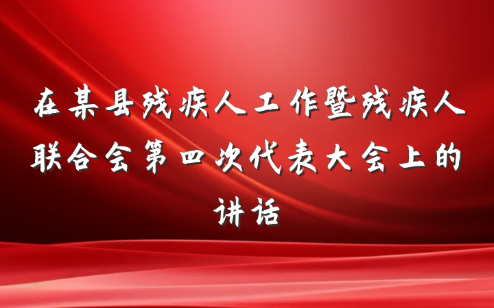 在某县残疾人工作暨残疾人联合会第四次代表大会上的讲话