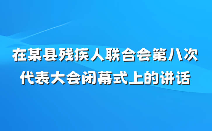 在某县残疾人联合会第八次代表大会闭幕式上的讲话