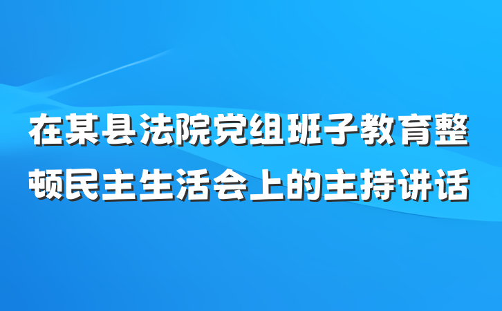 在某县法院党组班子教育整顿民主生活会上的主持讲话