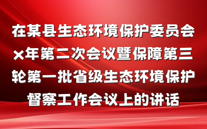 在某县生态环境保护委员会x年第二次会议暨保障第三轮第一批省级生态环境保护督察工作会议上的讲话