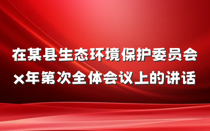 在某县生态环境保护委员会x年第次全体会议上的讲话