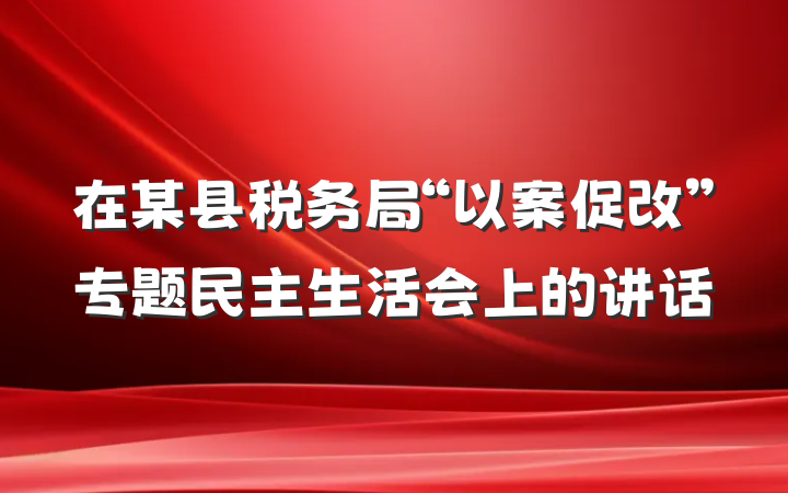在某县税务局“以案促改”专题民主生活会上的讲话