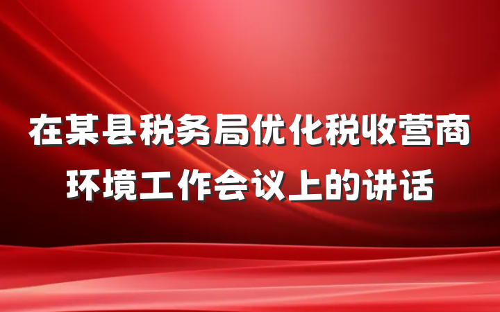 在某县税务局优化税收营商环境工作会议上的讲话