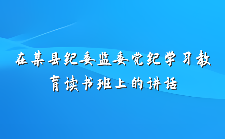 在某县纪委监委党纪学习教育读书班上的讲话